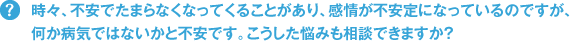 時々、不安でたまらなくなってくることがあり、感情が不安定になっているのですが、なにか病気ではないかと不安です。こうした悩みも相談できますか？