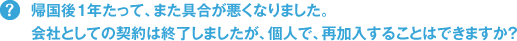 帰国後1年たって、また具合が悪くなりました。会社としての契約は終了しましたが、個人で、再加入することはできますか？