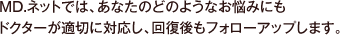 MD.ネットでは、あなたのどのようなお悩みにもドクターが適切に対応し、回復後もフォローアップします。