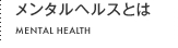 メンタルヘルスとは MENTAL HEALTH