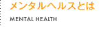 メンタルヘルスとは MENTAL HEALTH